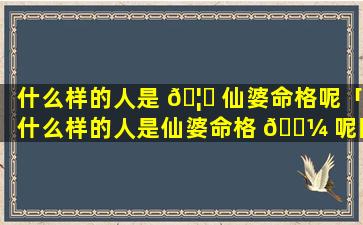 什么样的人是 🦊 仙婆命格呢「什么样的人是仙婆命格 🌼 呢图片」